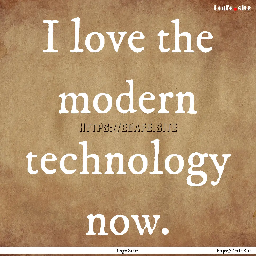 I love the modern technology now. : Quote by Ringo Starr