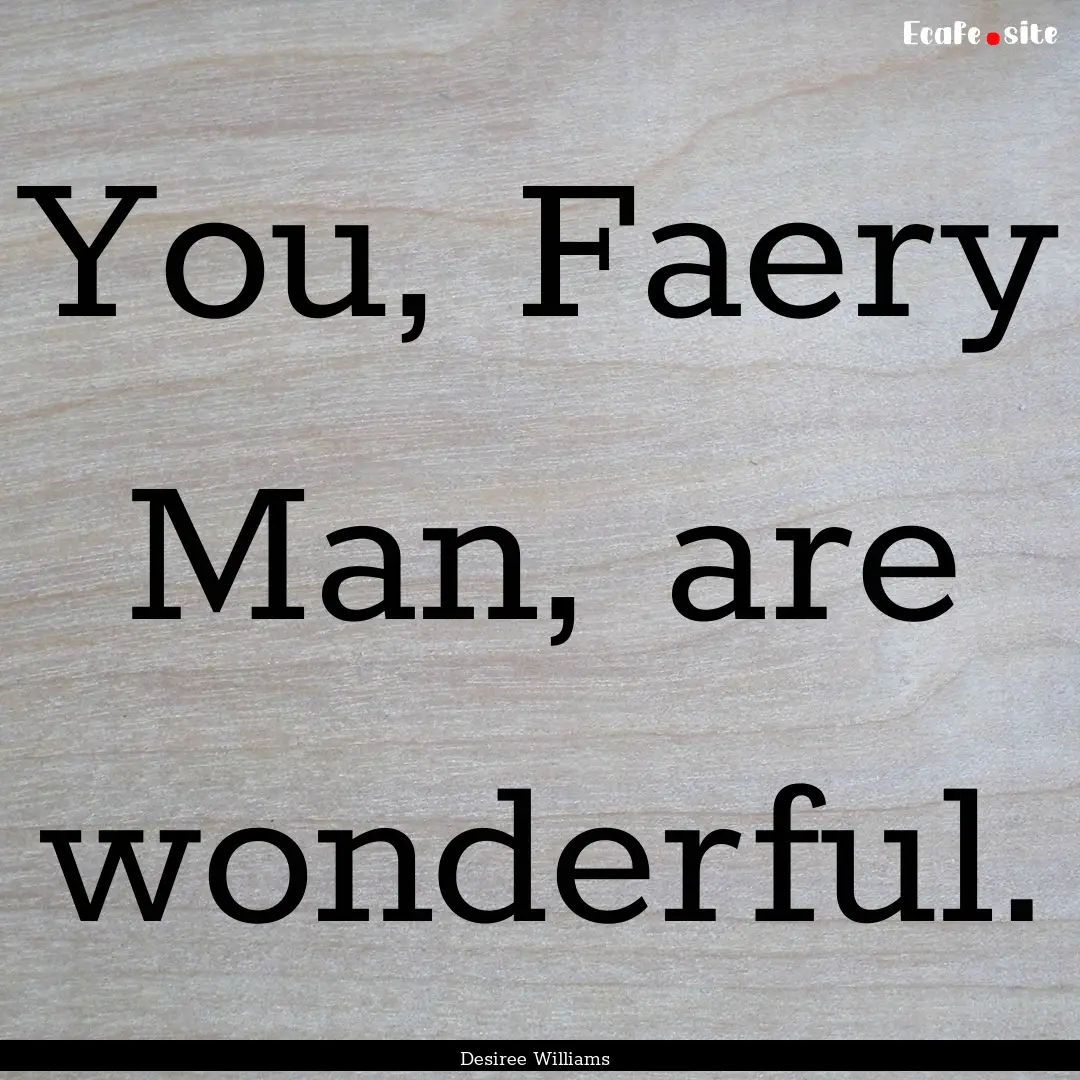 You, Faery Man, are wonderful. : Quote by Desiree Williams