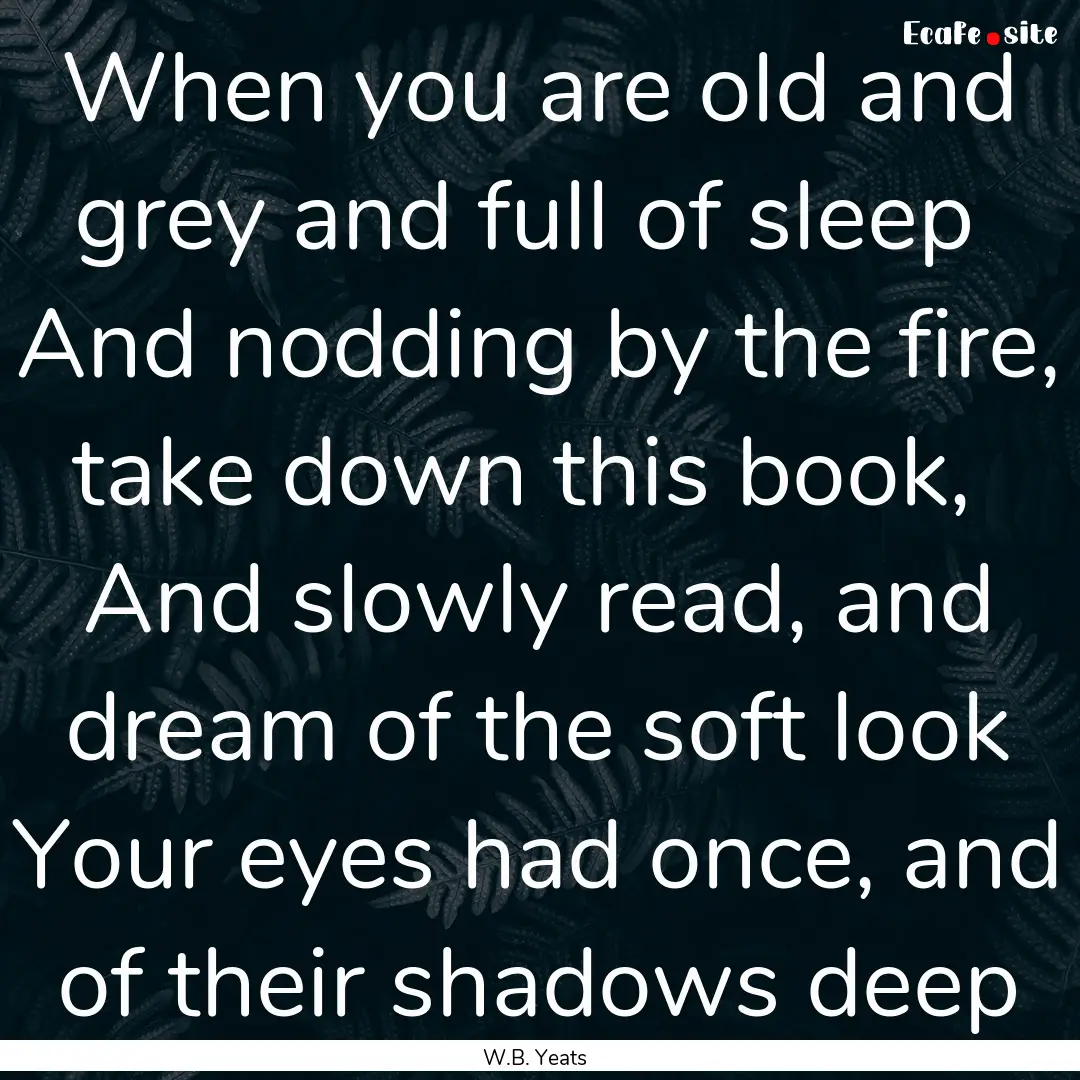 When you are old and grey and full of sleep.... : Quote by W.B. Yeats