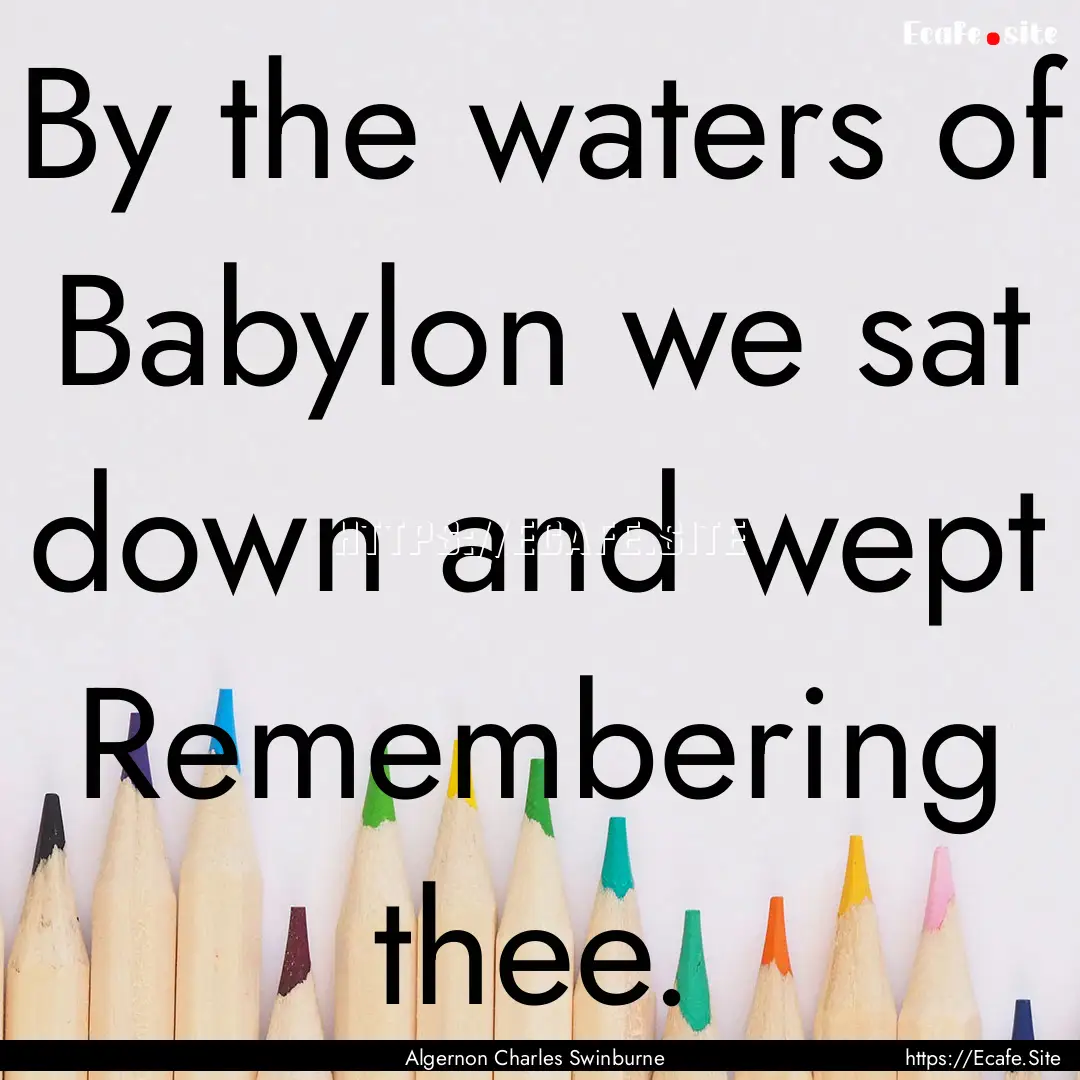 By the waters of Babylon we sat down and.... : Quote by Algernon Charles Swinburne