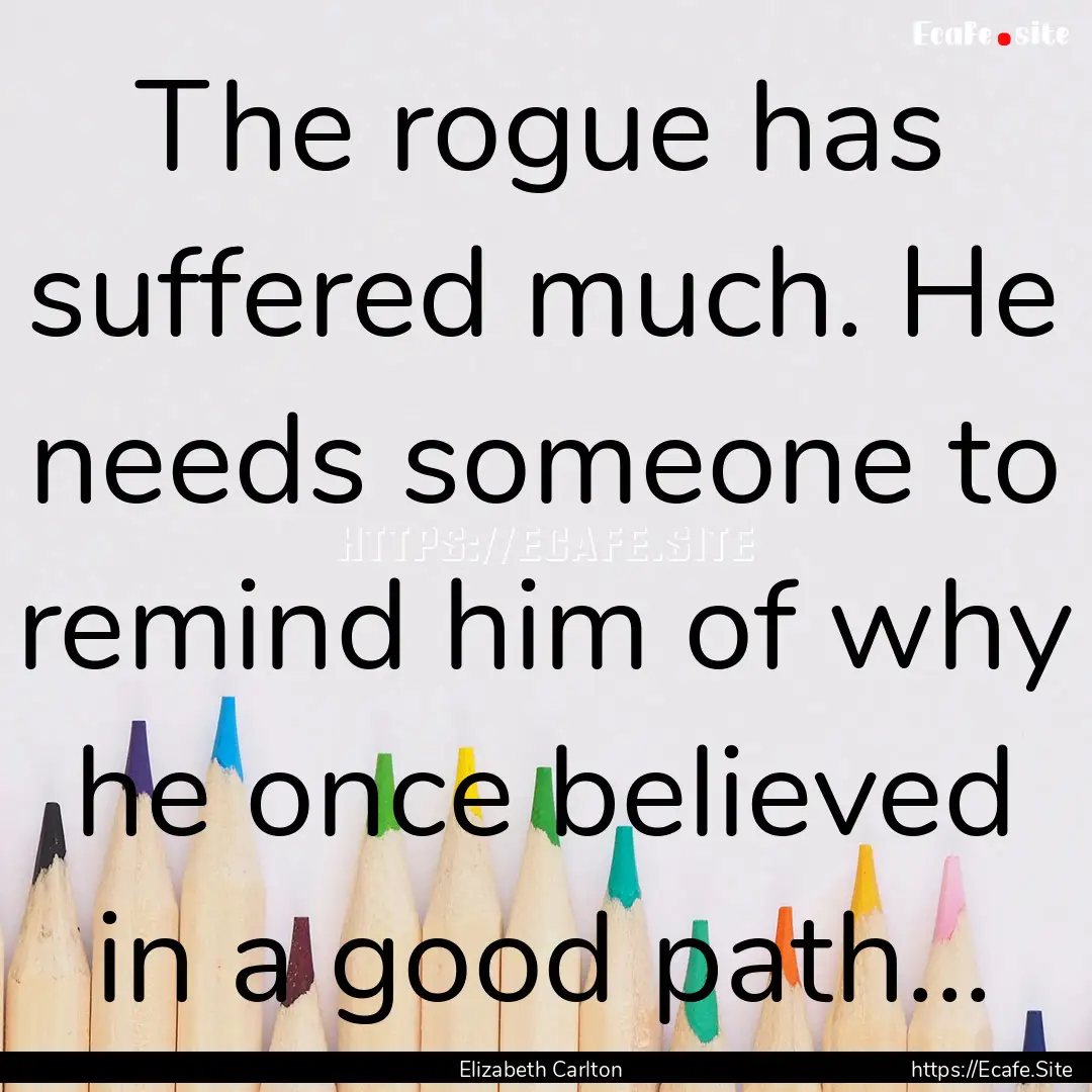 The rogue has suffered much. He needs someone.... : Quote by Elizabeth Carlton