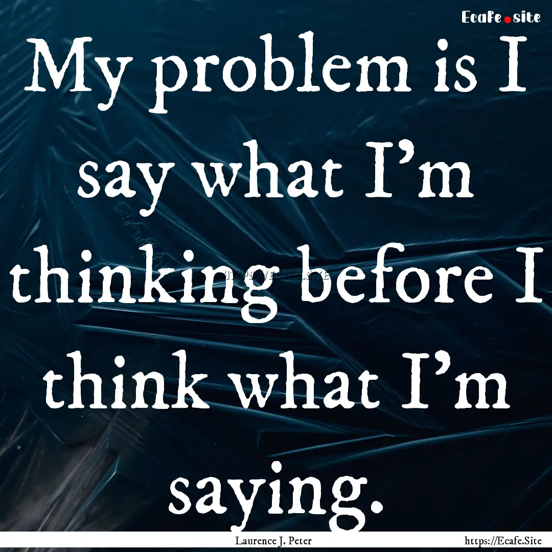 My problem is I say what I'm thinking before.... : Quote by Laurence J. Peter