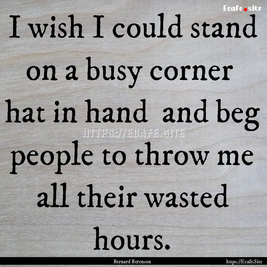 I wish I could stand on a busy corner hat.... : Quote by Bernard Berenson