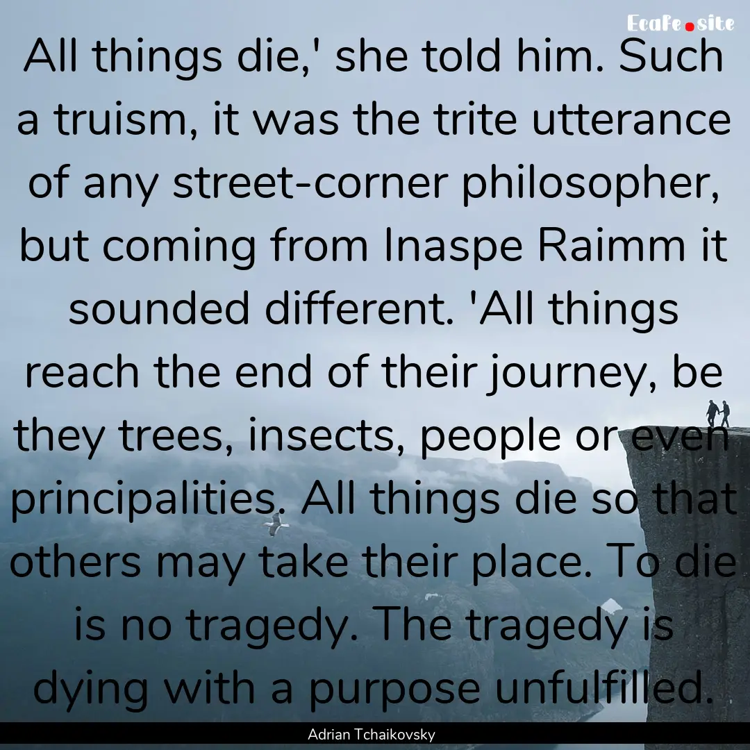 All things die,' she told him. Such a truism,.... : Quote by Adrian Tchaikovsky