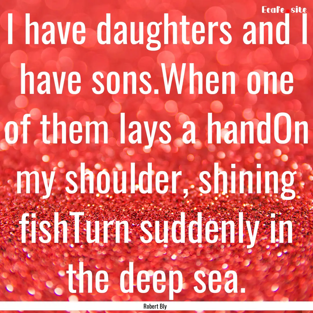 I have daughters and I have sons.When one.... : Quote by Robert Bly