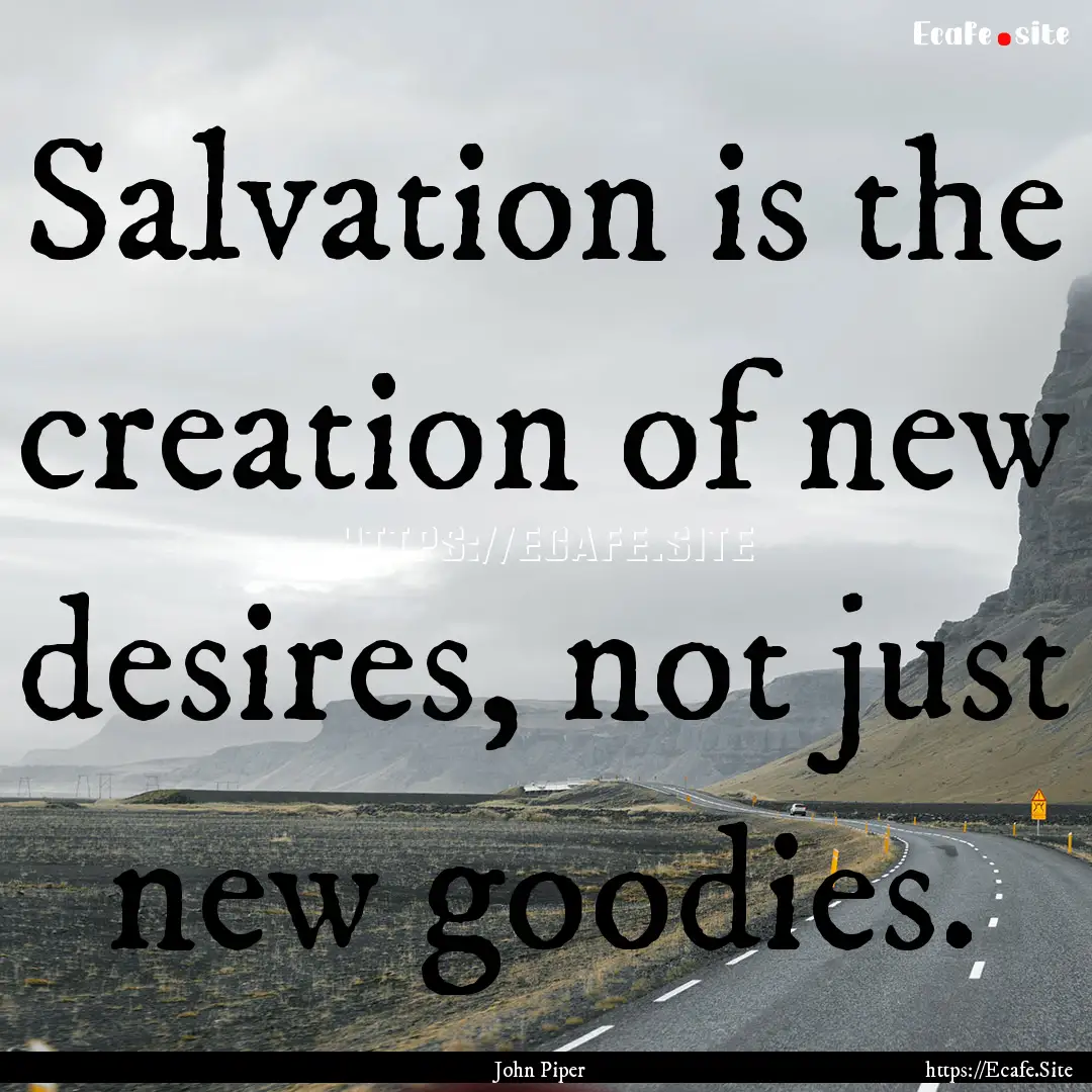 Salvation is the creation of new desires,.... : Quote by John Piper