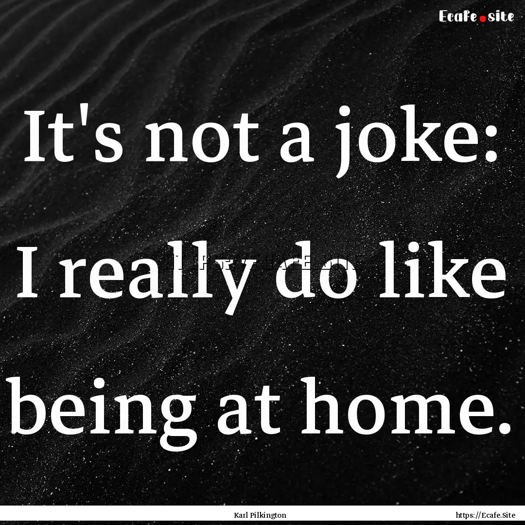 It's not a joke: I really do like being at.... : Quote by Karl Pilkington