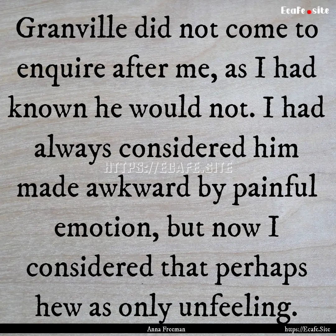 Granville did not come to enquire after me,.... : Quote by Anna Freeman