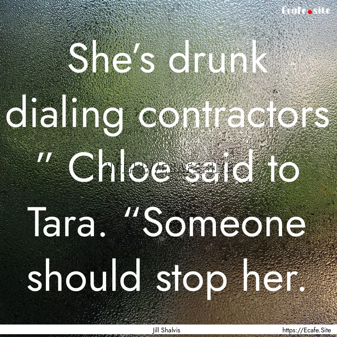 She’s drunk dialing contractors ” Chloe.... : Quote by Jill Shalvis