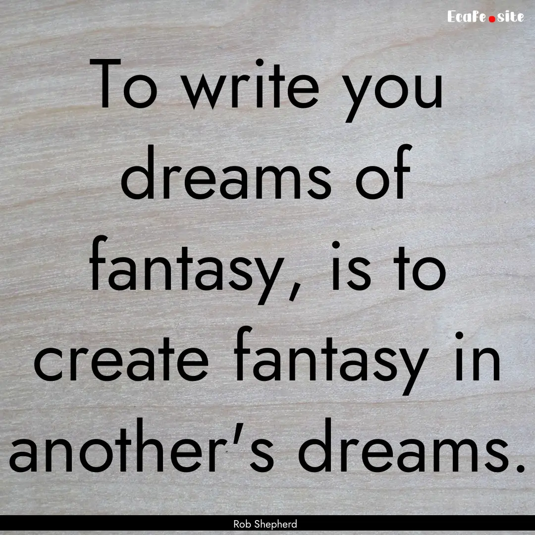 To write you dreams of fantasy, is to create.... : Quote by Rob Shepherd