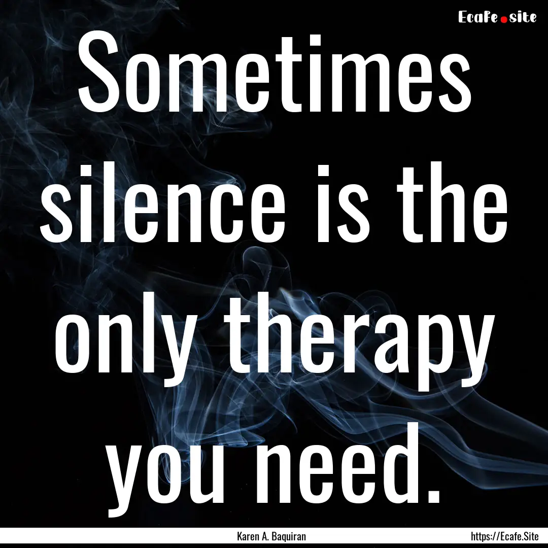 Sometimes silence is the only therapy you.... : Quote by Karen A. Baquiran