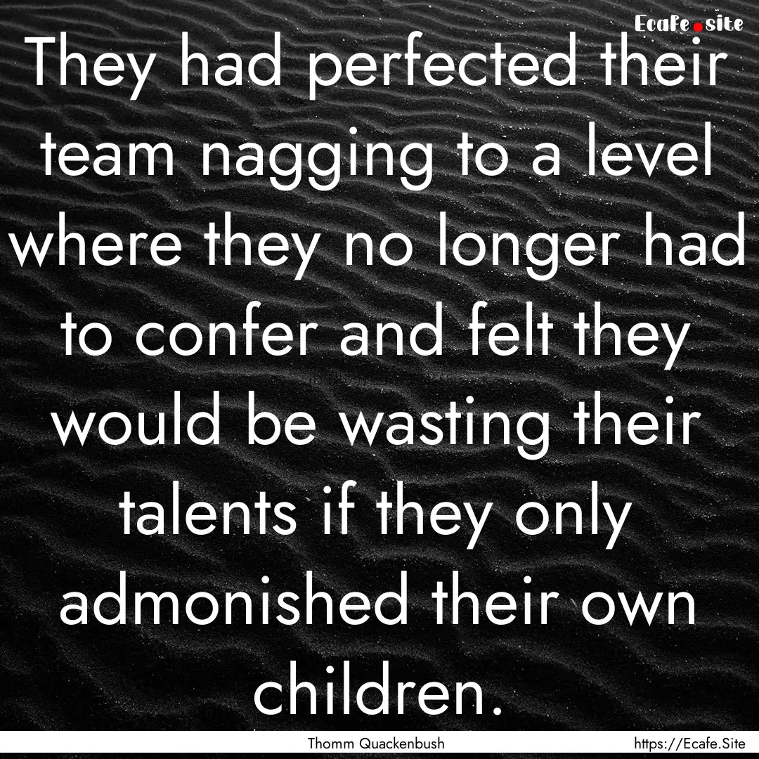 They had perfected their team nagging to.... : Quote by Thomm Quackenbush