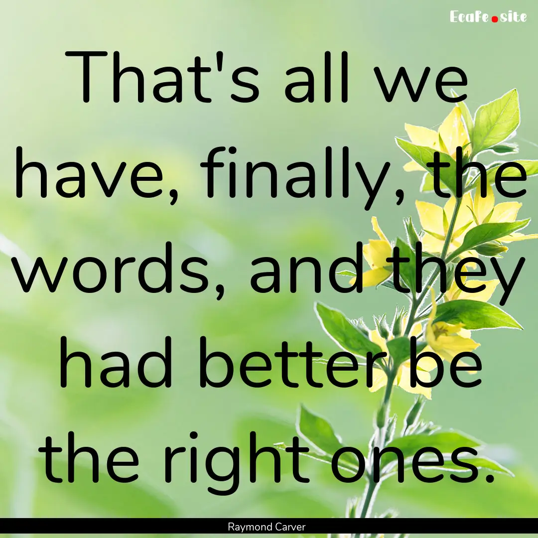 That's all we have, finally, the words, and.... : Quote by Raymond Carver