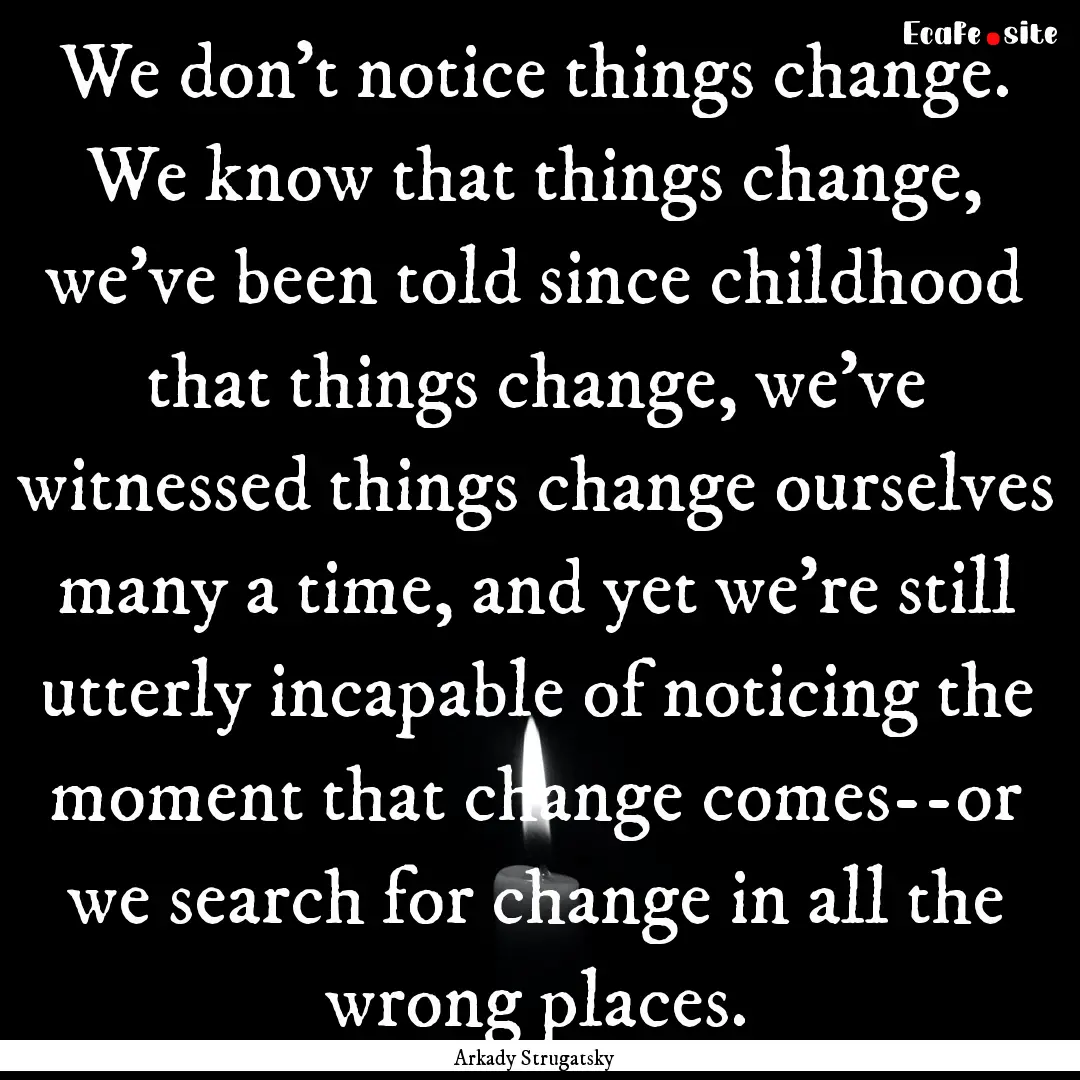 We don't notice things change. We know that.... : Quote by Arkady Strugatsky