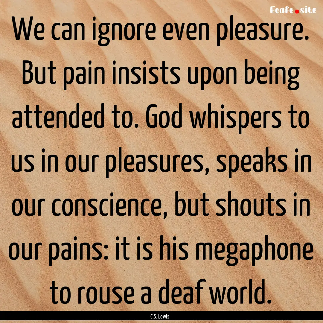 We can ignore even pleasure. But pain insists.... : Quote by C.S. Lewis