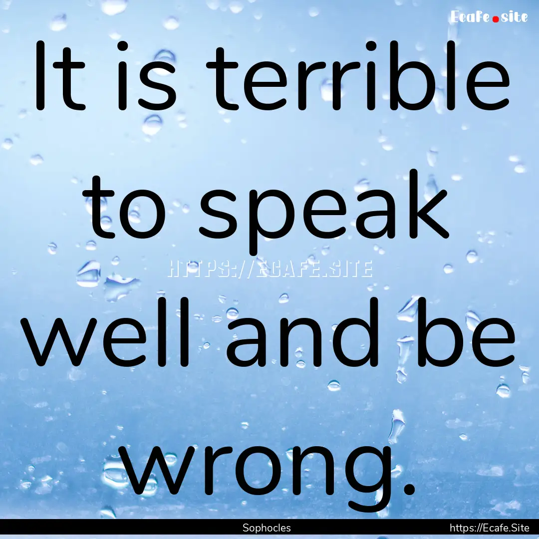 It is terrible to speak well and be wrong..... : Quote by Sophocles