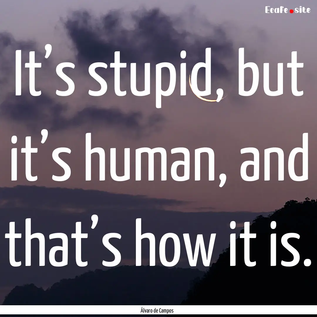 It’s stupid, but it’s human, and that’s.... : Quote by Álvaro de Campos