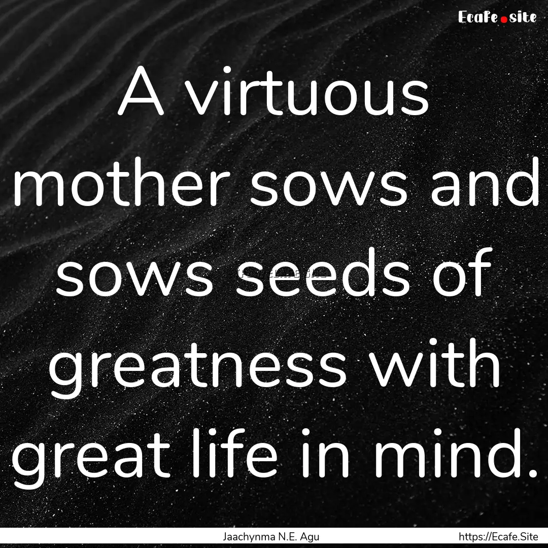 A virtuous mother sows and sows seeds of.... : Quote by Jaachynma N.E. Agu