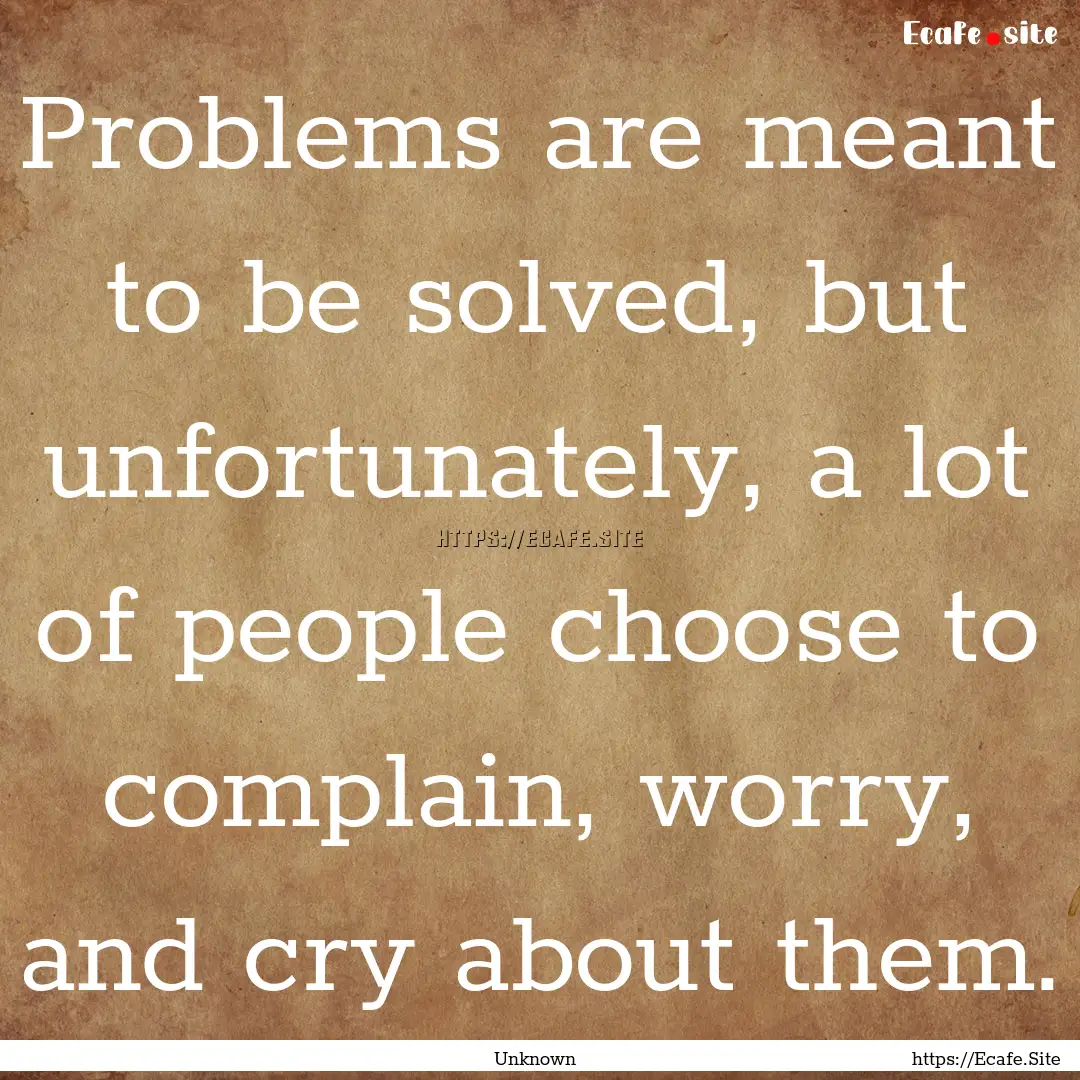 Problems are meant to be solved, but unfortunately,.... : Quote by Unknown