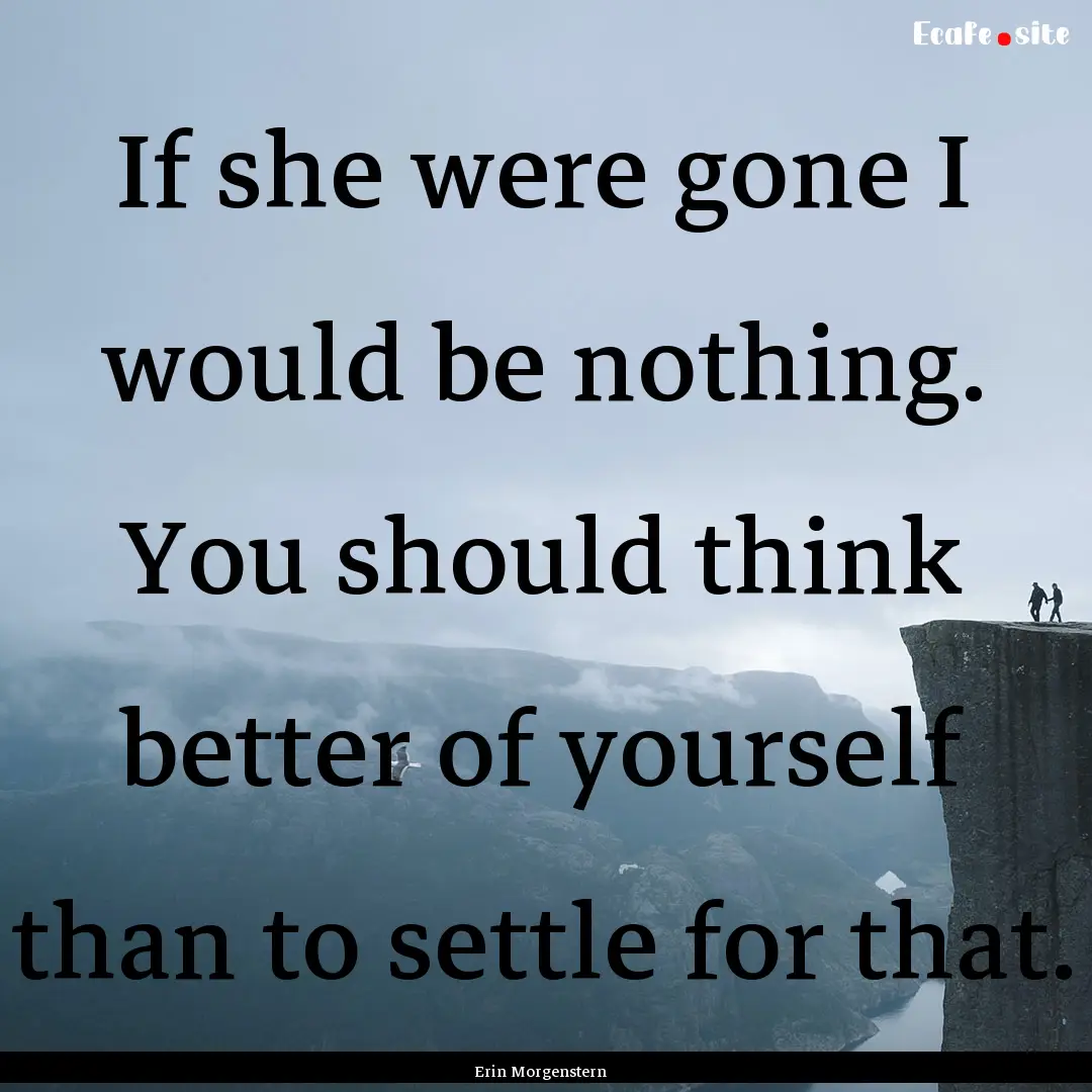 If she were gone I would be nothing. You.... : Quote by Erin Morgenstern