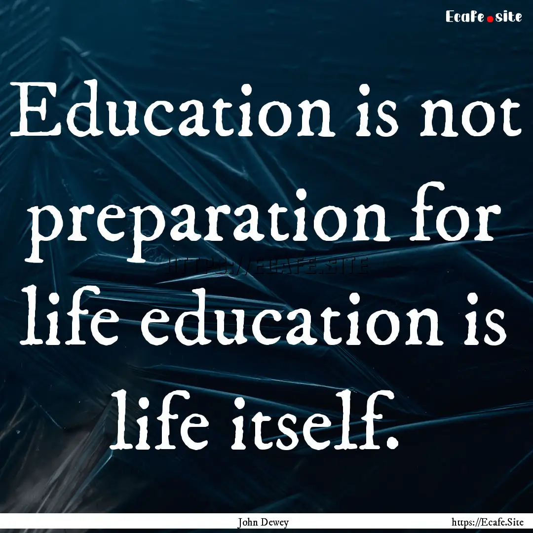 Education is not preparation for life education.... : Quote by John Dewey