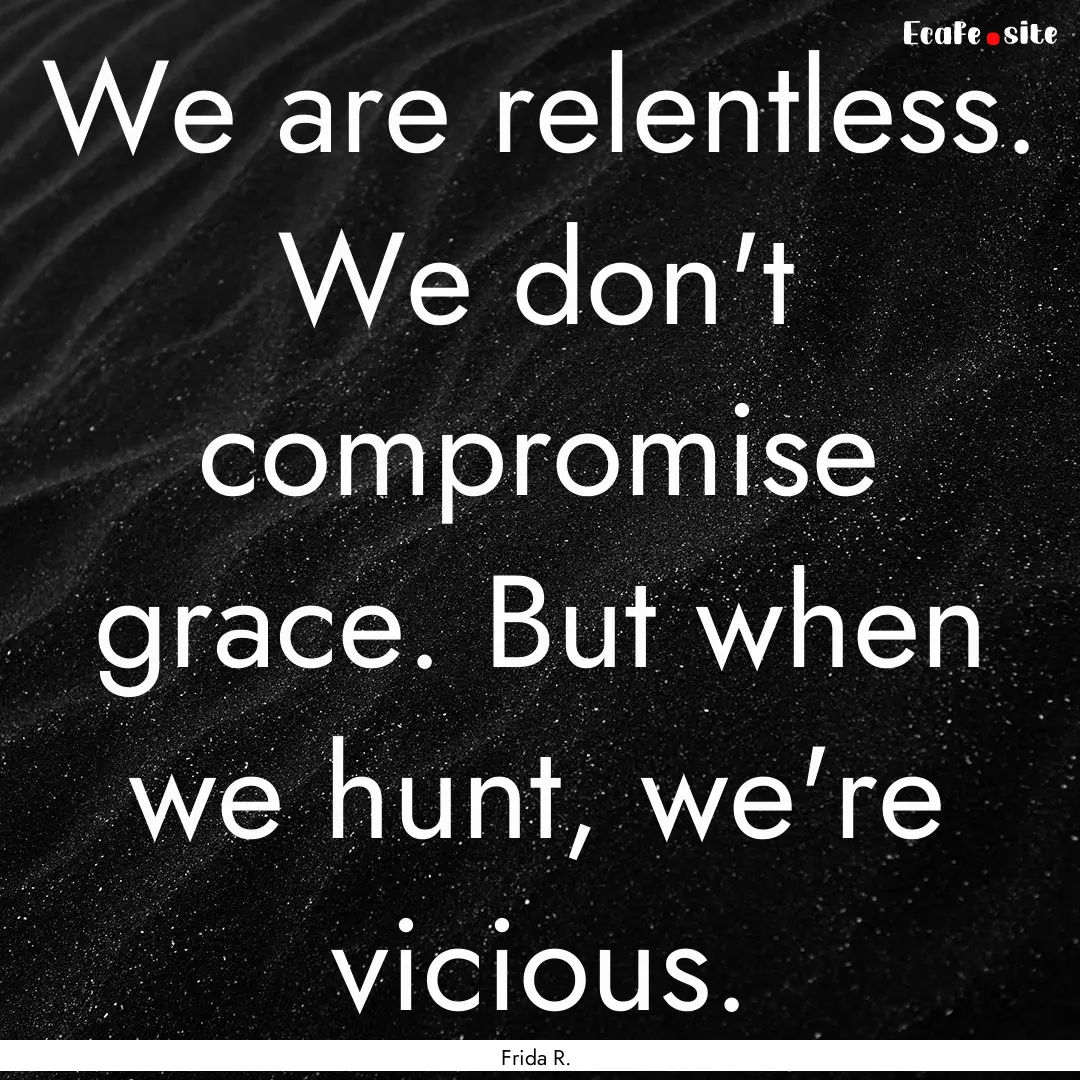 We are relentless. We don't compromise grace..... : Quote by Frida R.