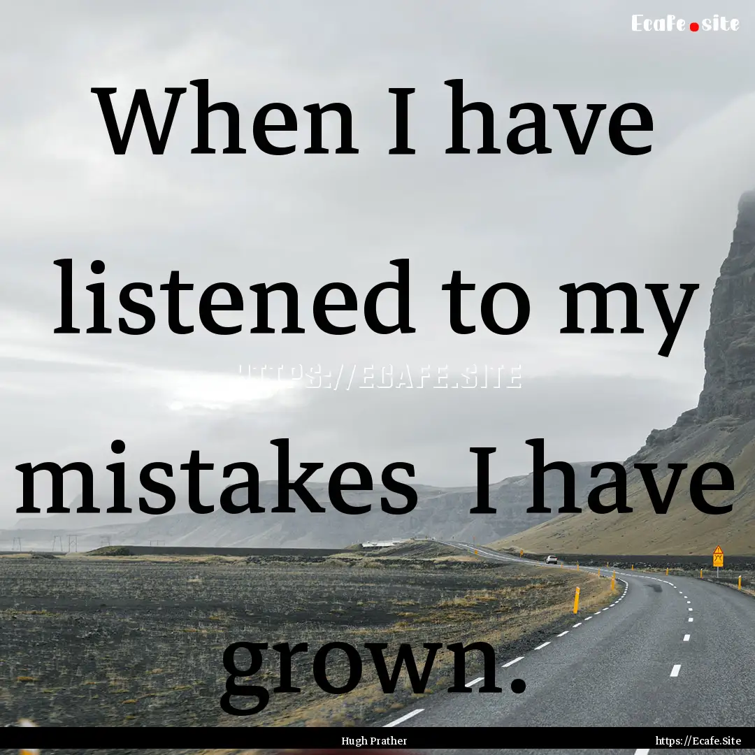 When I have listened to my mistakes I have.... : Quote by Hugh Prather