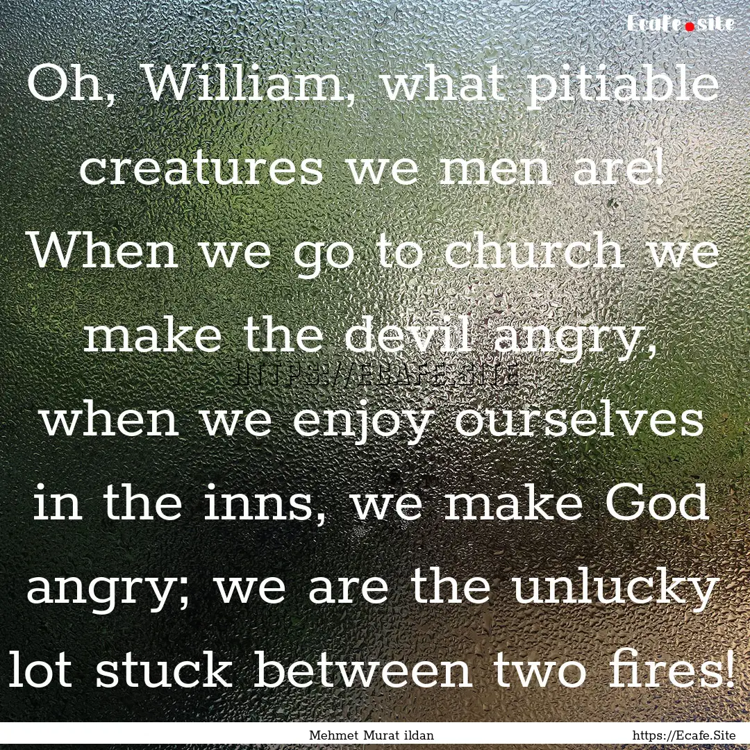 Oh, William, what pitiable creatures we men.... : Quote by Mehmet Murat ildan