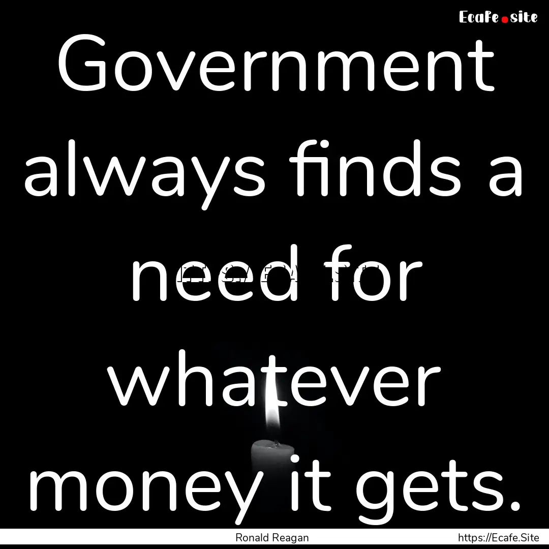 Government always finds a need for whatever.... : Quote by Ronald Reagan