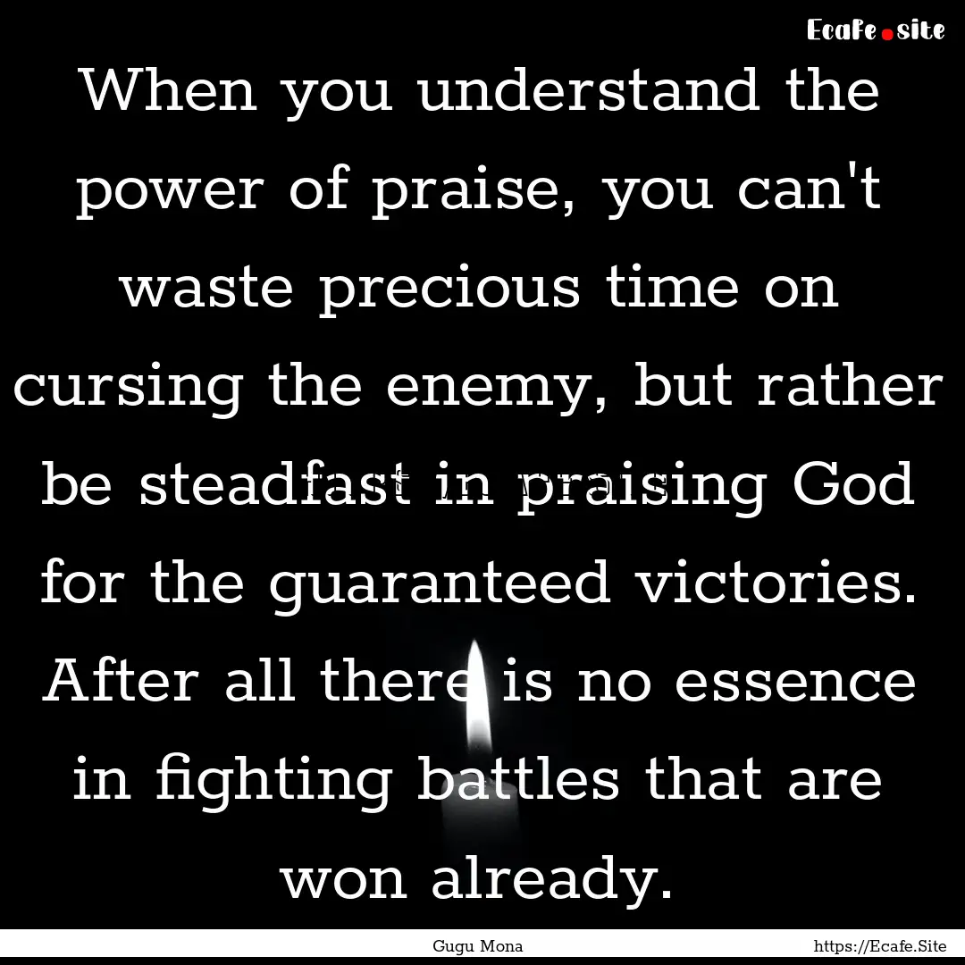 When you understand the power of praise,.... : Quote by Gugu Mona