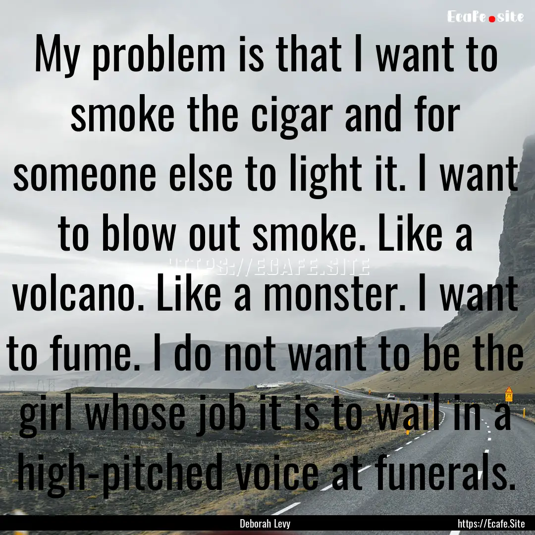 My problem is that I want to smoke the cigar.... : Quote by Deborah Levy