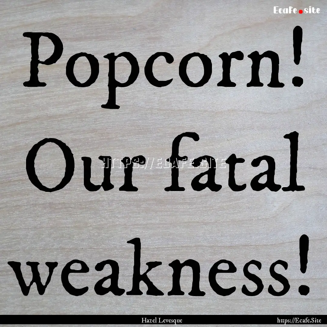 Popcorn! Our fatal weakness! : Quote by Hazel Levesque