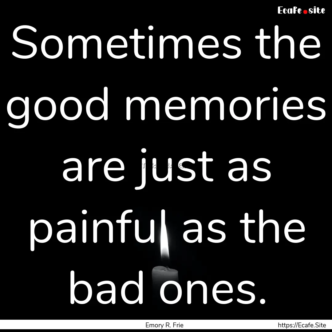 Sometimes the good memories are just as painful.... : Quote by Emory R. Frie