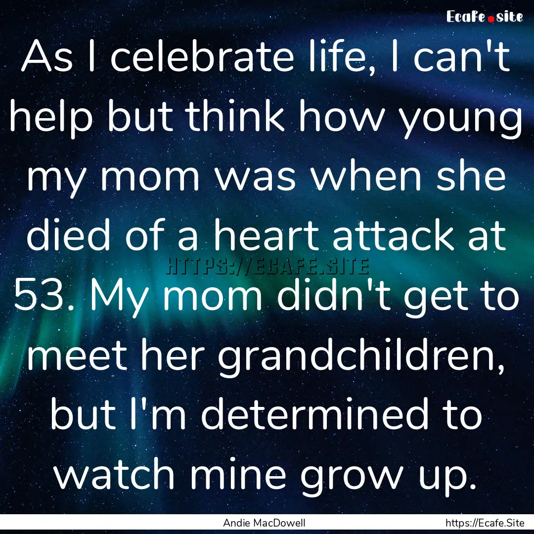 As I celebrate life, I can't help but think.... : Quote by Andie MacDowell