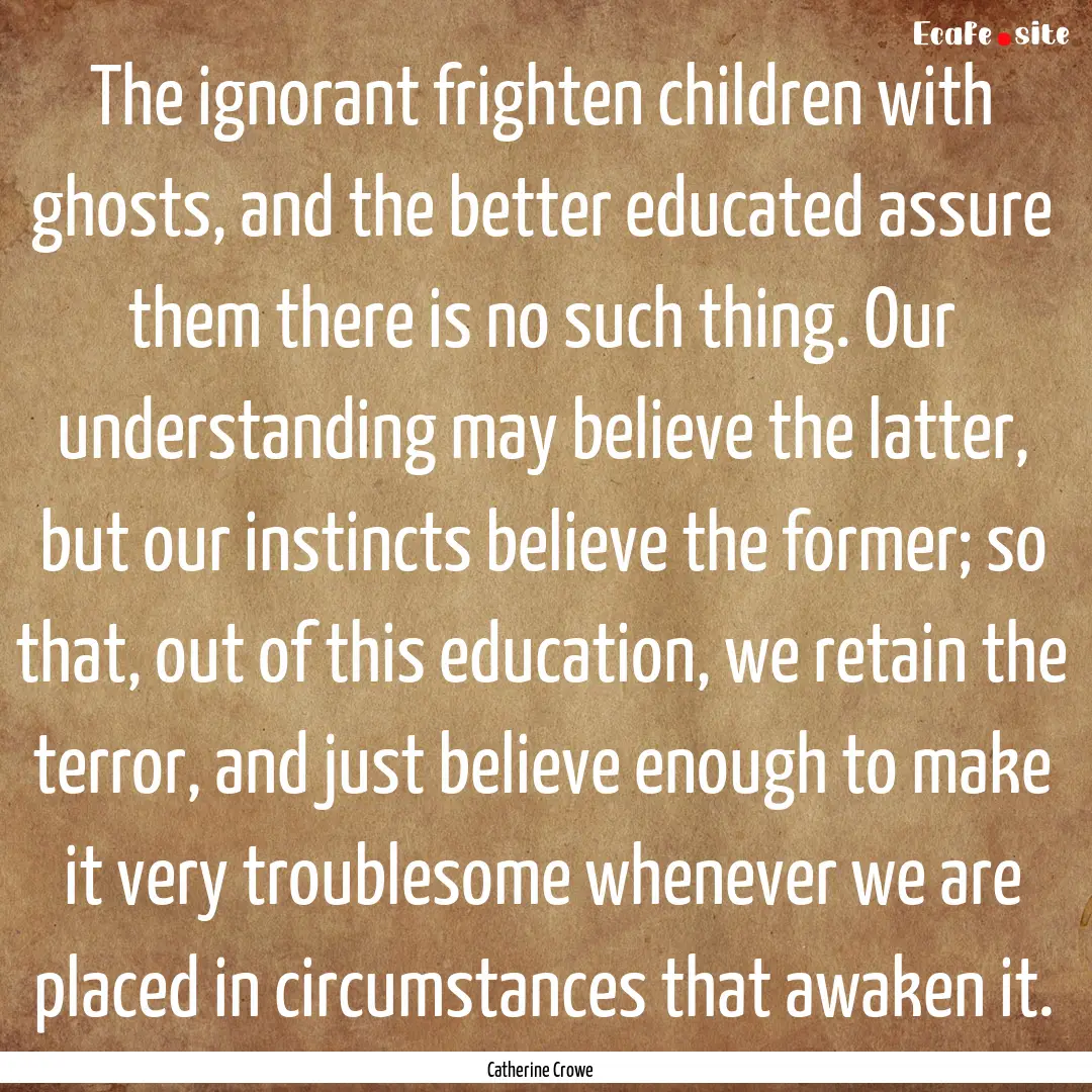 The ignorant frighten children with ghosts,.... : Quote by Catherine Crowe