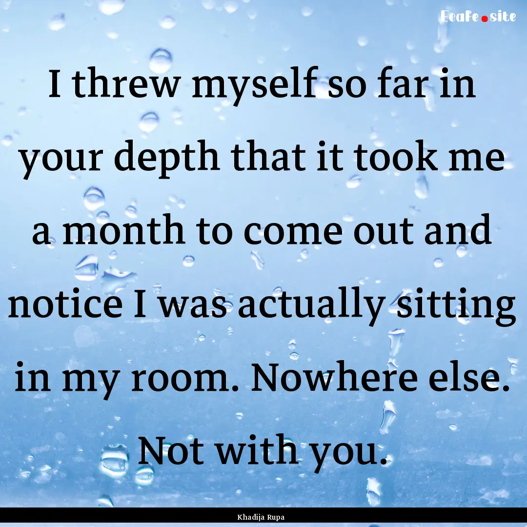 I threw myself so far in your depth that.... : Quote by Khadija Rupa