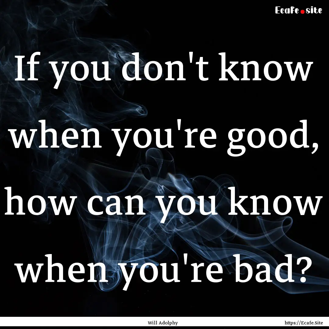 If you don't know when you're good, how can.... : Quote by Will Adolphy