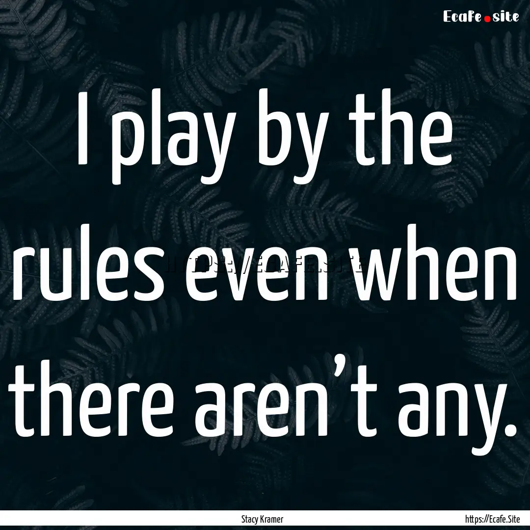 I play by the rules even when there aren’t.... : Quote by Stacy Kramer