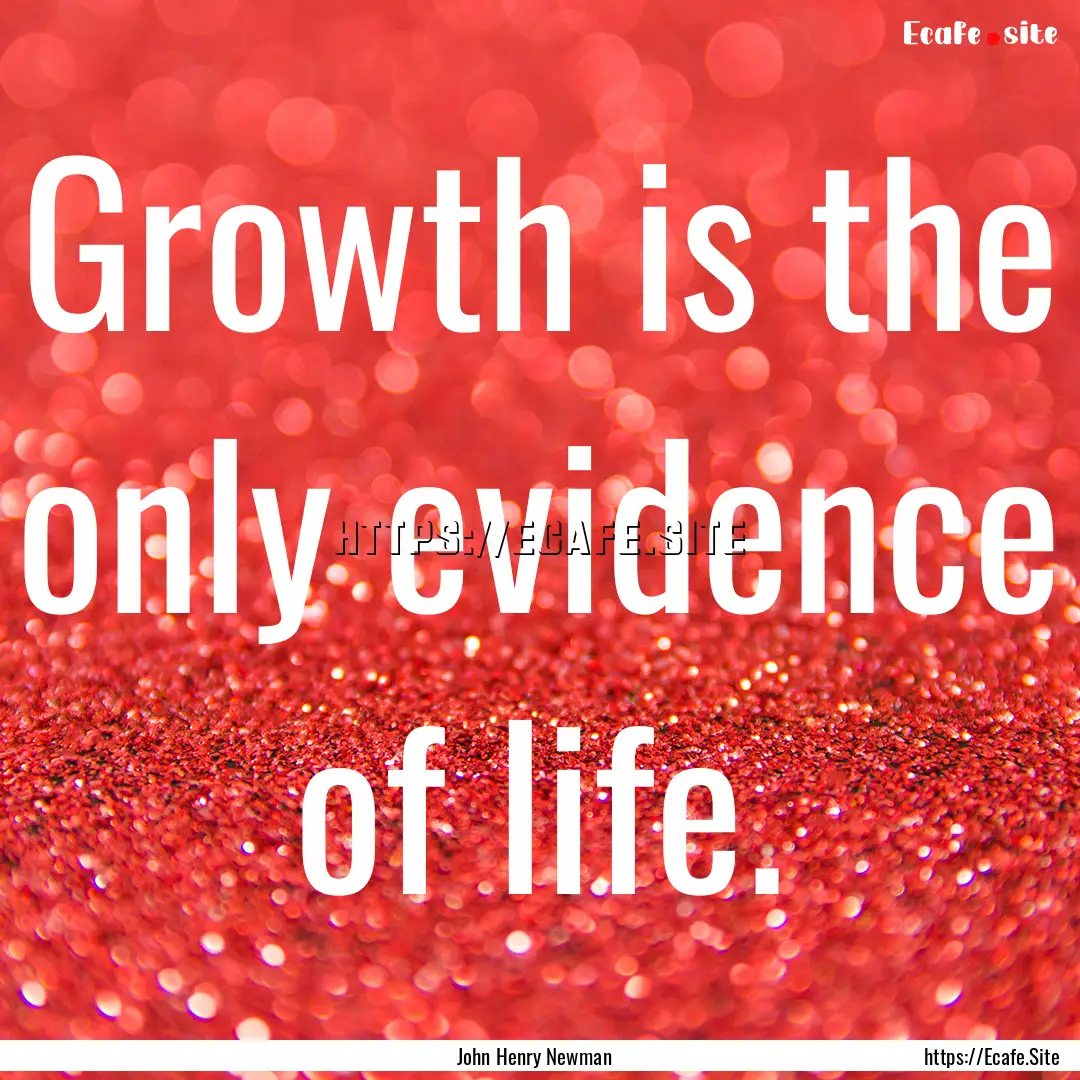 Growth is the only evidence of life. : Quote by John Henry Newman