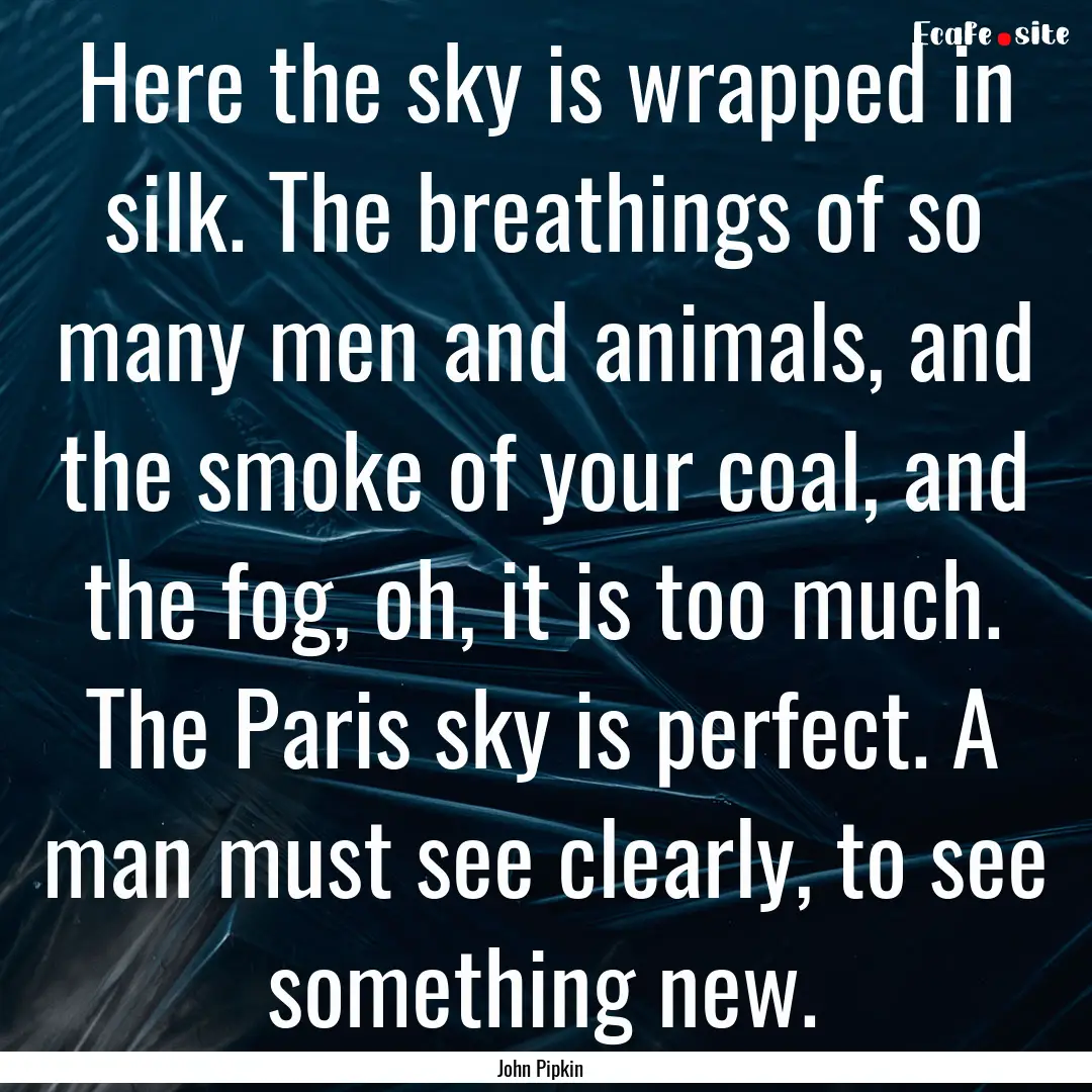 Here the sky is wrapped in silk. The breathings.... : Quote by John Pipkin