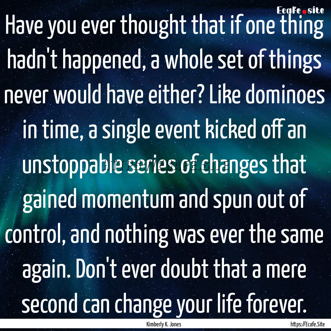 Have you ever thought that if one thing hadn't.... : Quote by Kimberly K. Jones