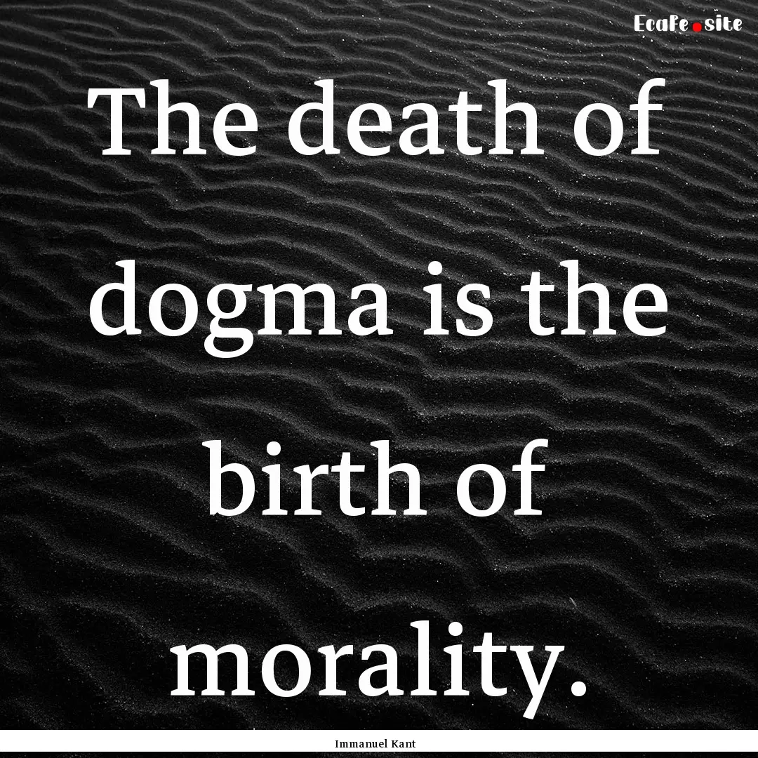 The death of dogma is the birth of morality..... : Quote by Immanuel Kant