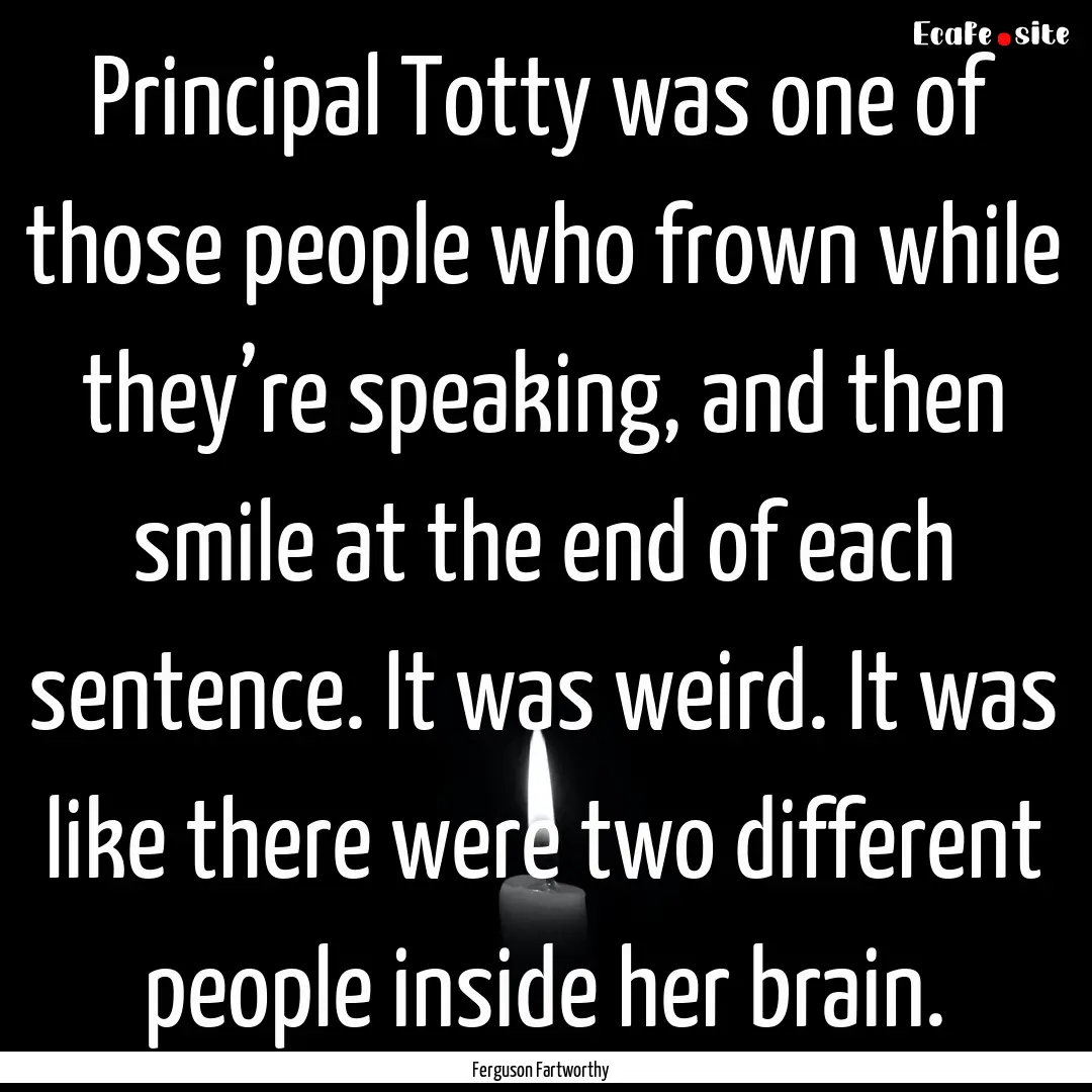 Principal Totty was one of those people who.... : Quote by Ferguson Fartworthy