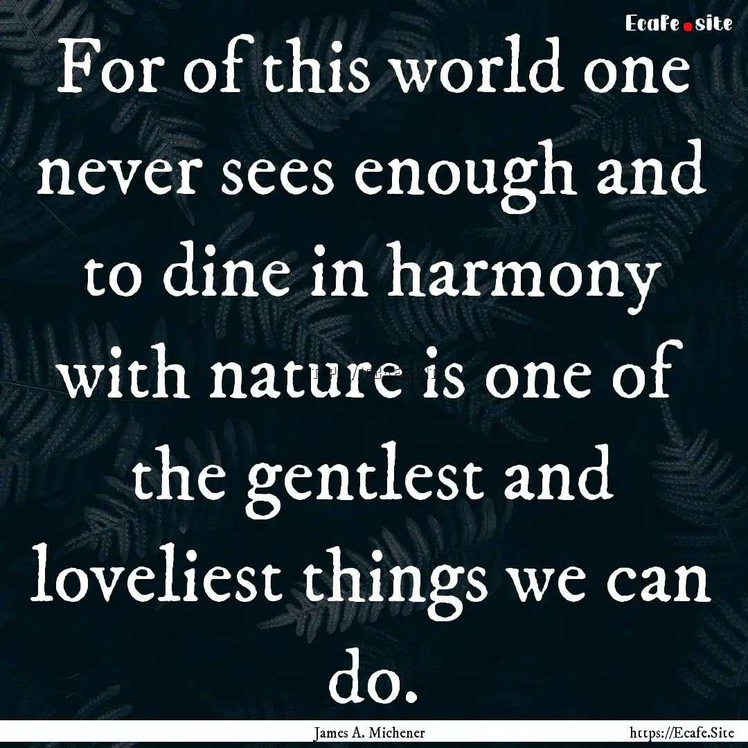 For of this world one never sees enough and.... : Quote by James A. Michener