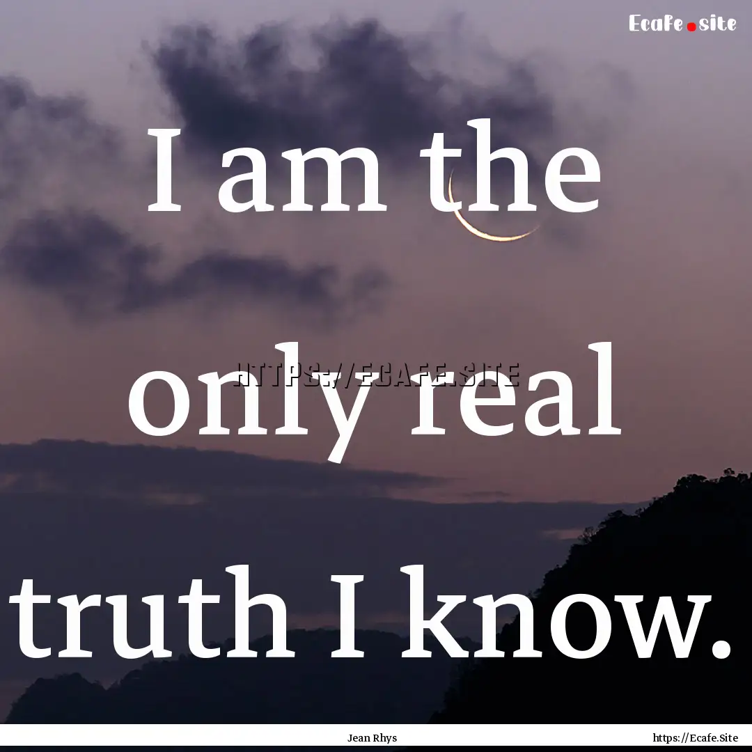 I am the only real truth I know. : Quote by Jean Rhys