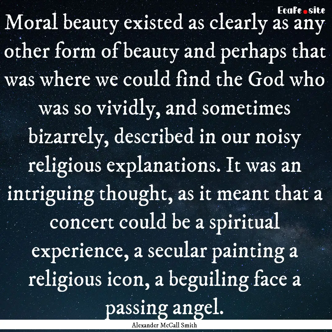 Moral beauty existed as clearly as any other.... : Quote by Alexander McCall Smith