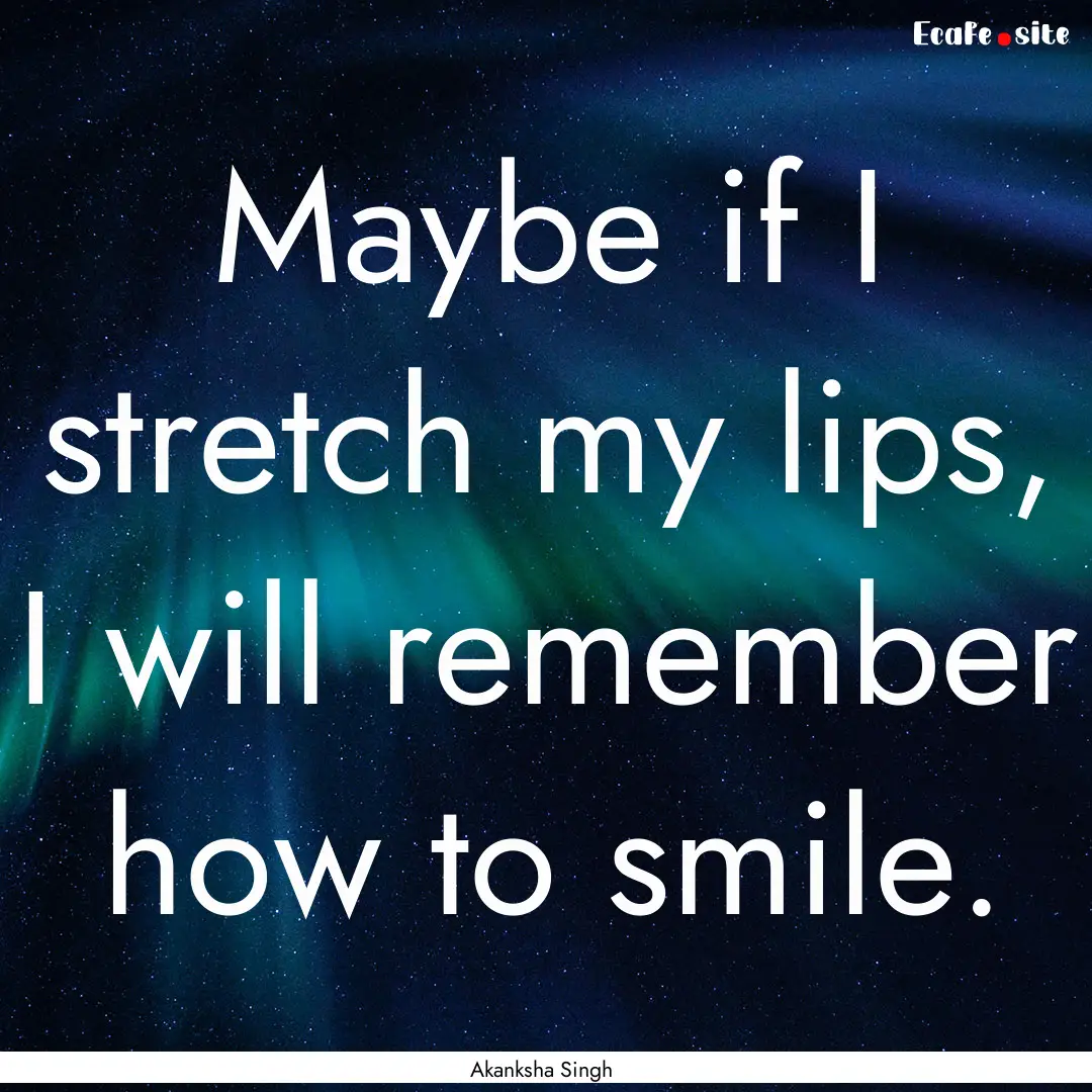 Maybe if I stretch my lips, I will remember.... : Quote by Akanksha Singh