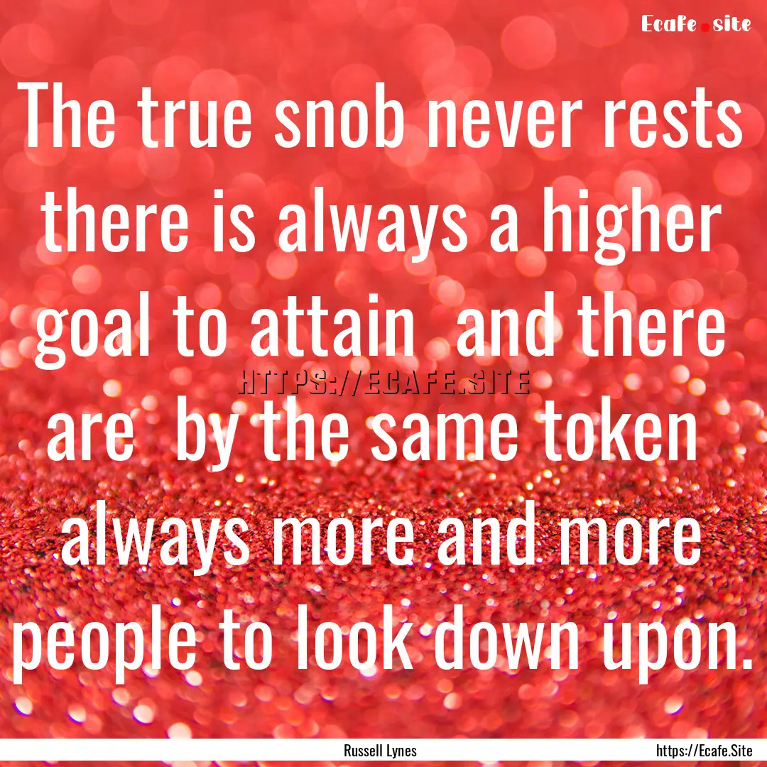 The true snob never rests there is always.... : Quote by Russell Lynes