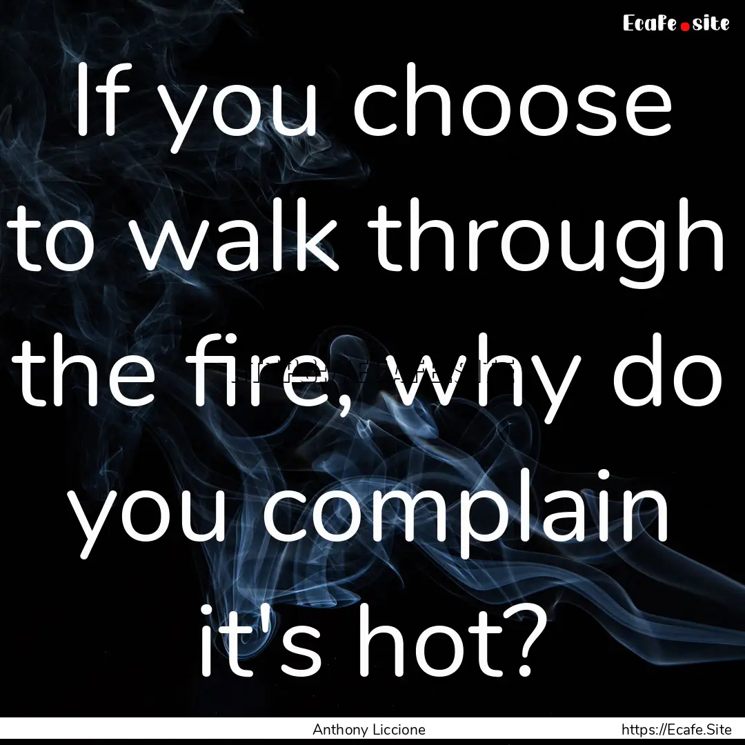 If you choose to walk through the fire, why.... : Quote by Anthony Liccione