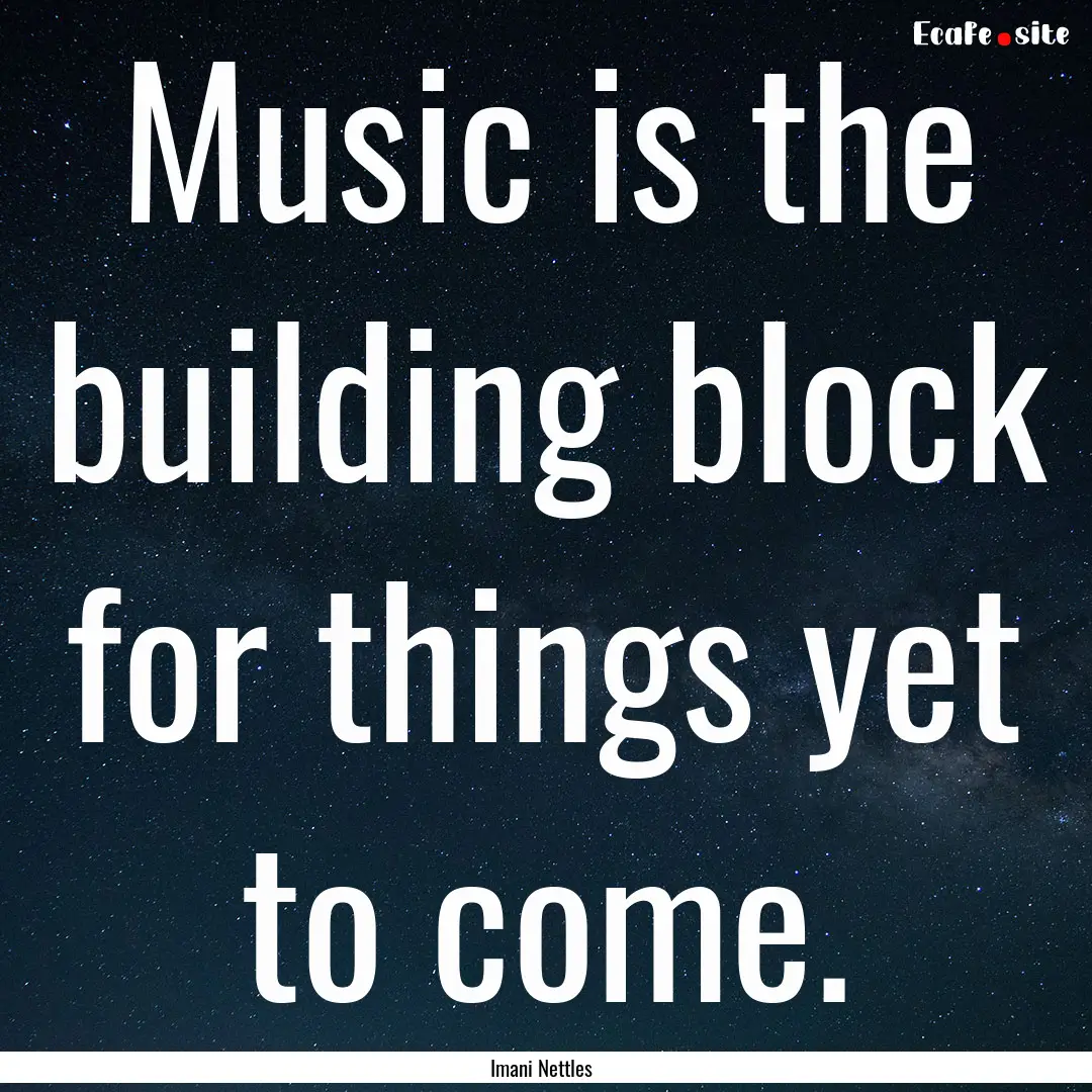 Music is the building block for things yet.... : Quote by Imani Nettles